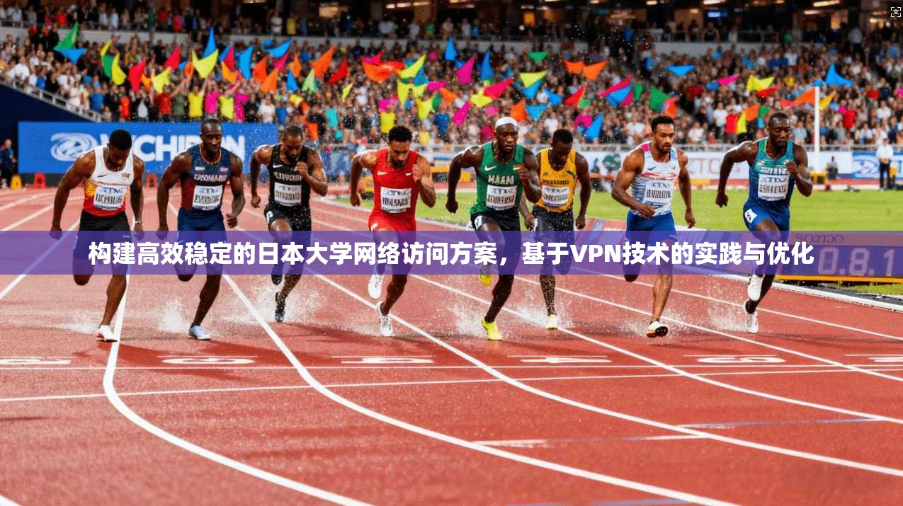 构建高效稳定的日本大学网络访问方案，基于VPN技术的实践与优化