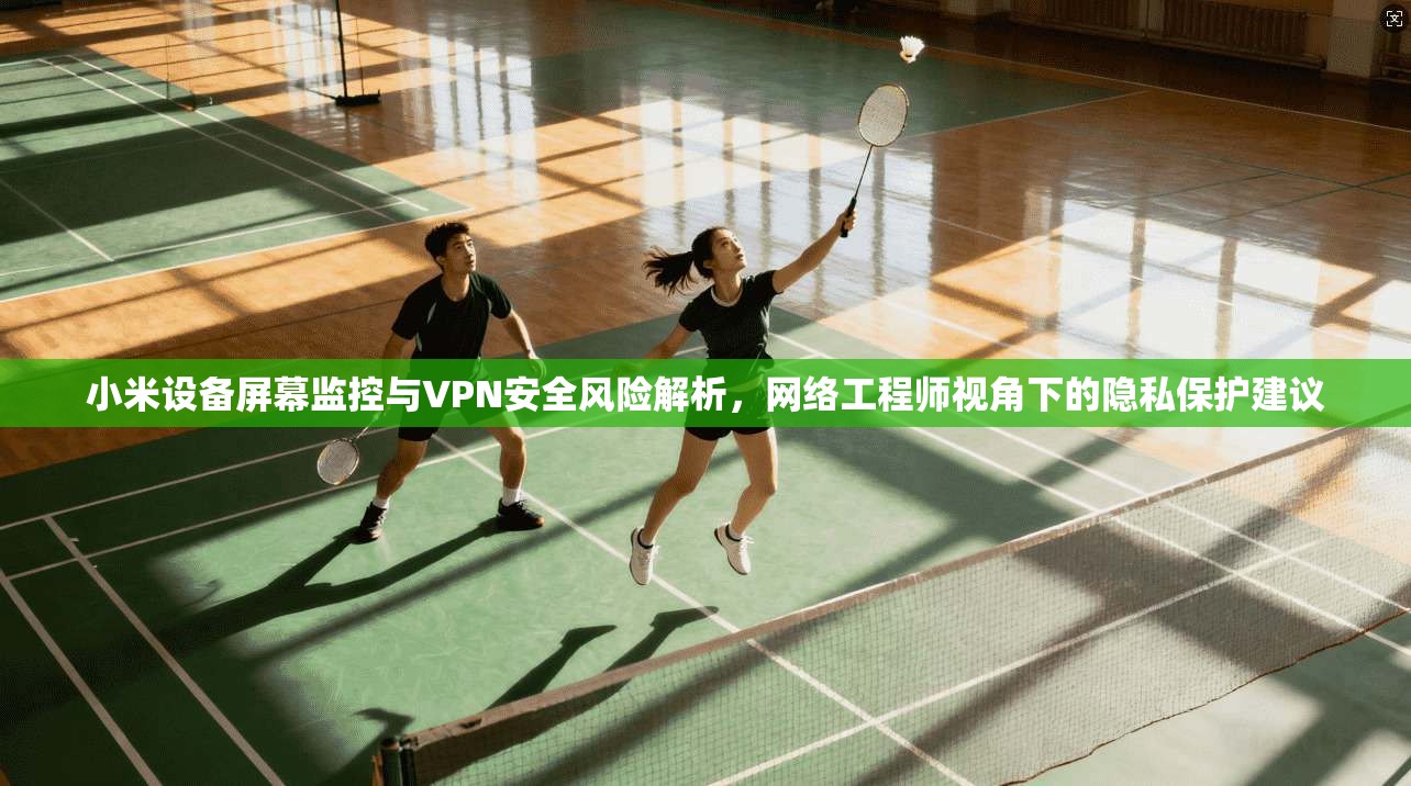 小米设备屏幕监控与VPN安全风险解析，网络工程师视角下的隐私保护建议