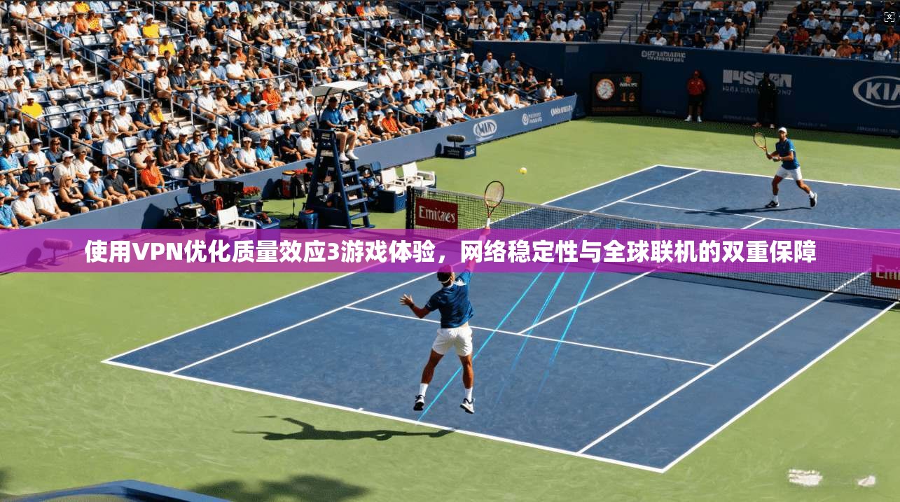 使用VPN优化质量效应3游戏体验，网络稳定性与全球联机的双重保障