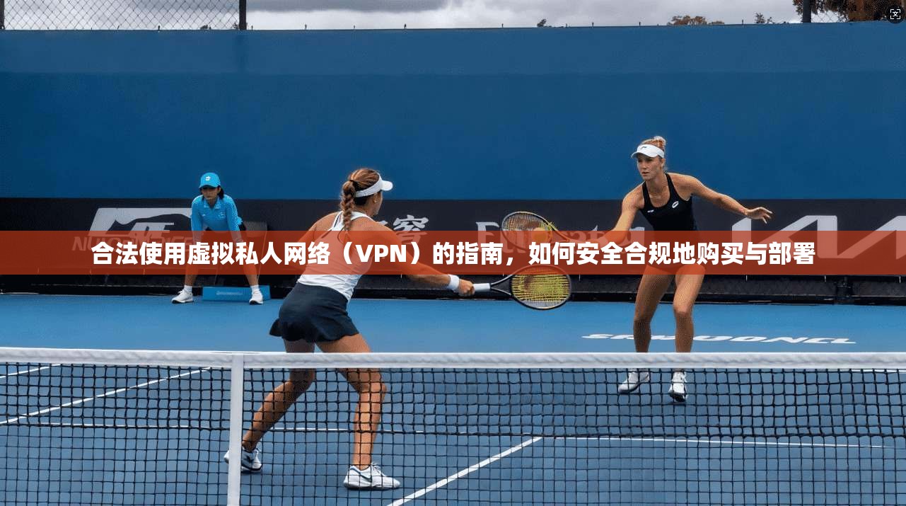 合法使用虚拟私人网络（VPN）的指南，如何安全合规地购买与部署