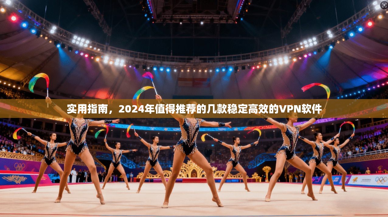 实用指南，2024年值得推荐的几款稳定高效的VPN软件