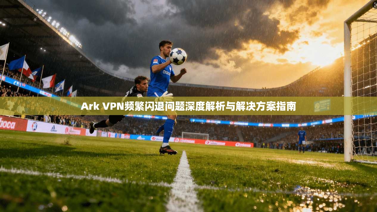 Ark VPN频繁闪退问题深度解析与解决方案指南