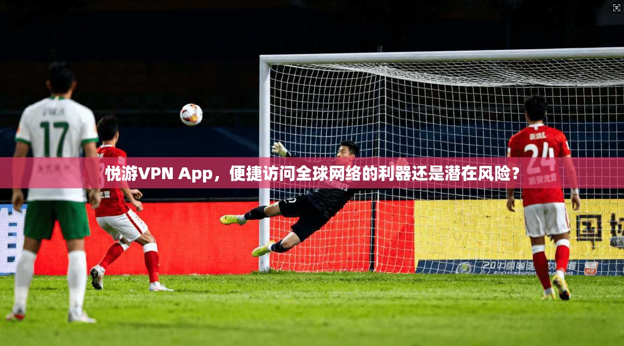 悦游VPN App，便捷访问全球网络的利器还是潜在风险？