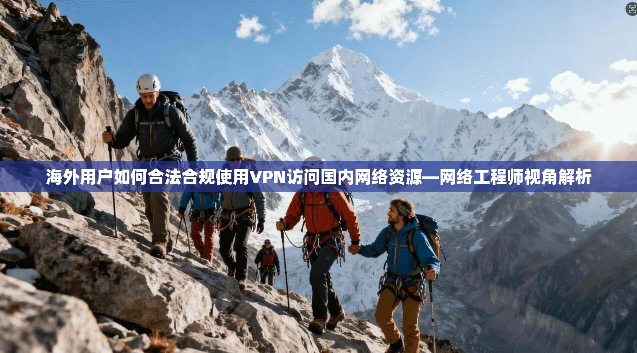 海外用户如何合法合规使用VPN访问国内网络资源—网络工程师视角解析