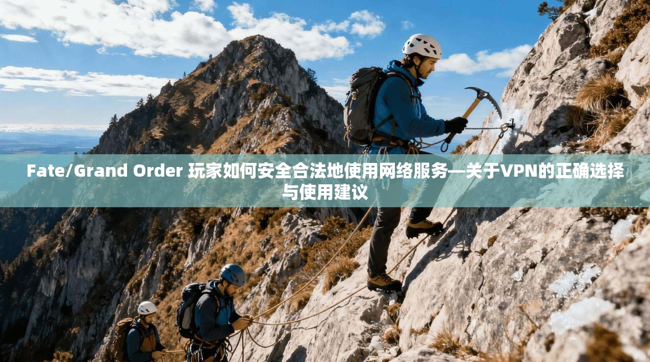 Fate/Grand Order 玩家如何安全合法地使用网络服务—关于VPN的正确选择与使用建议