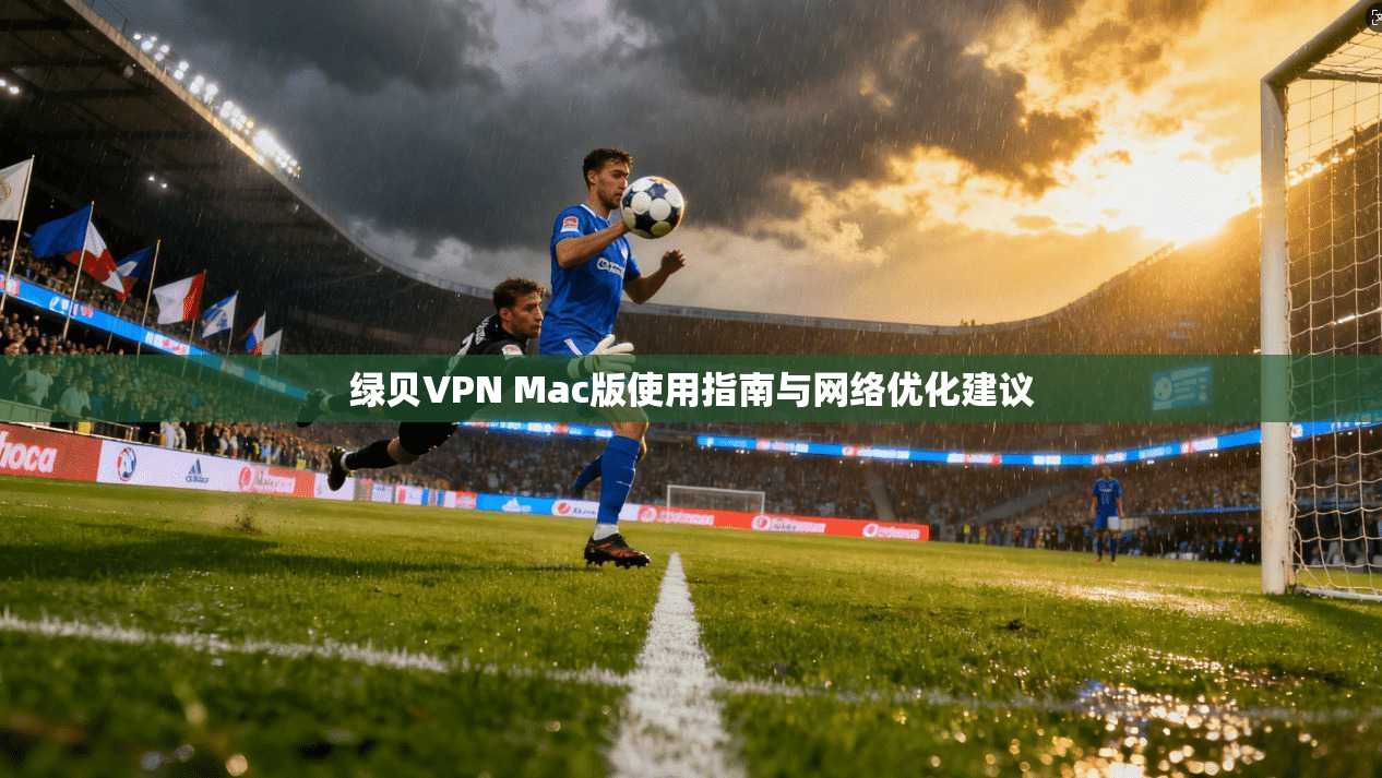 绿贝VPN Mac版使用指南与网络优化建议