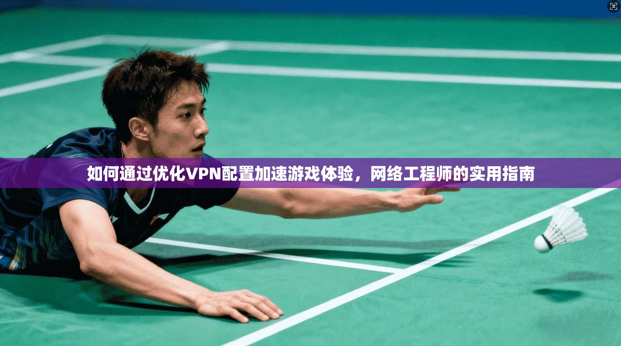 如何通过优化VPN配置加速游戏体验，网络工程师的实用指南
