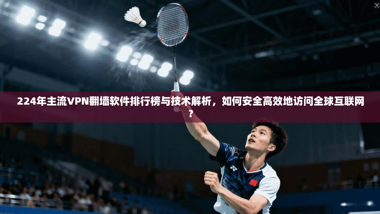224年主流VPN翻墙软件排行榜与技术解析，如何安全高效地访问全球互联网？