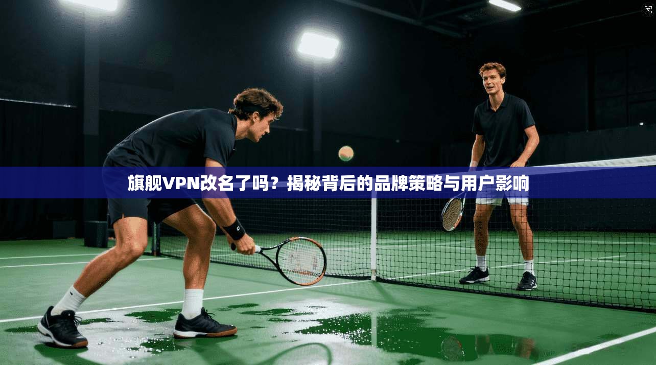 旗舰VPN改名了吗？揭秘背后的品牌策略与用户影响
