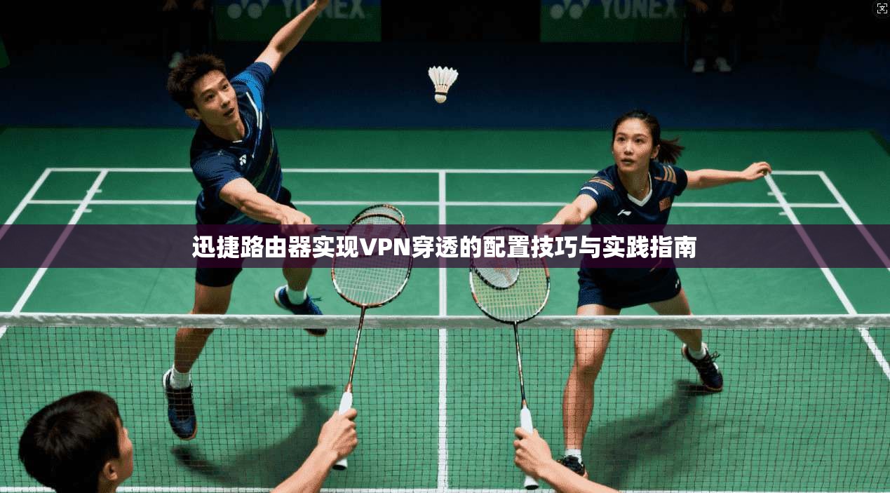 迅捷路由器实现VPN穿透的配置技巧与实践指南