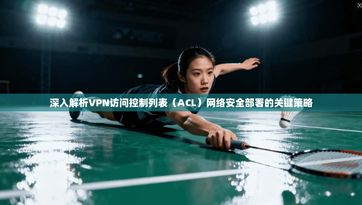 深入解析VPN访问控制列表（ACL）网络安全部署的关键策略