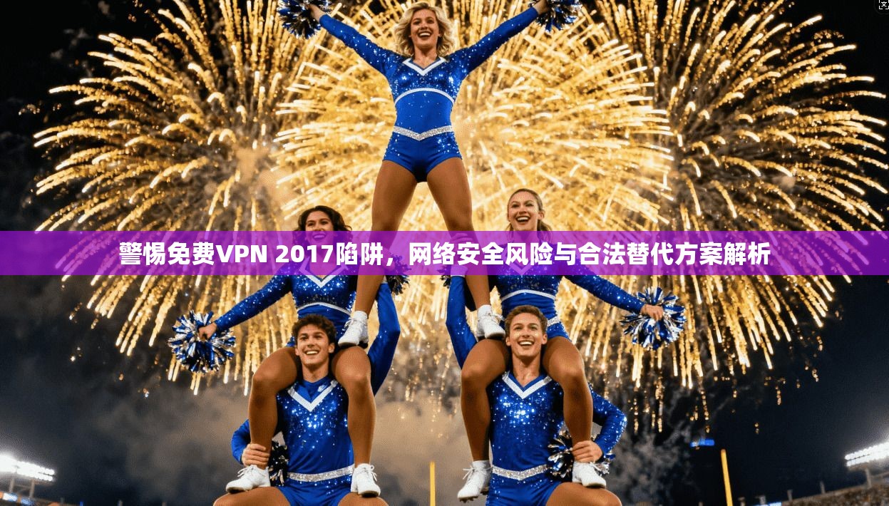 警惕免费VPN 2017陷阱，网络安全风险与合法替代方案解析