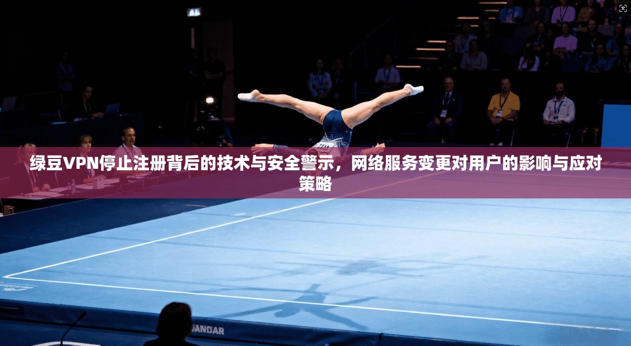 绿豆VPN停止注册背后的技术与安全警示，网络服务变更对用户的影响与应对策略
