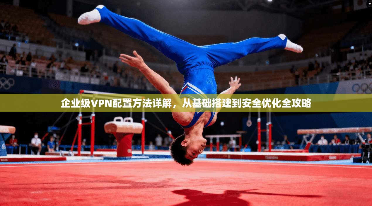 企业级VPN配置方法详解，从基础搭建到安全优化全攻略