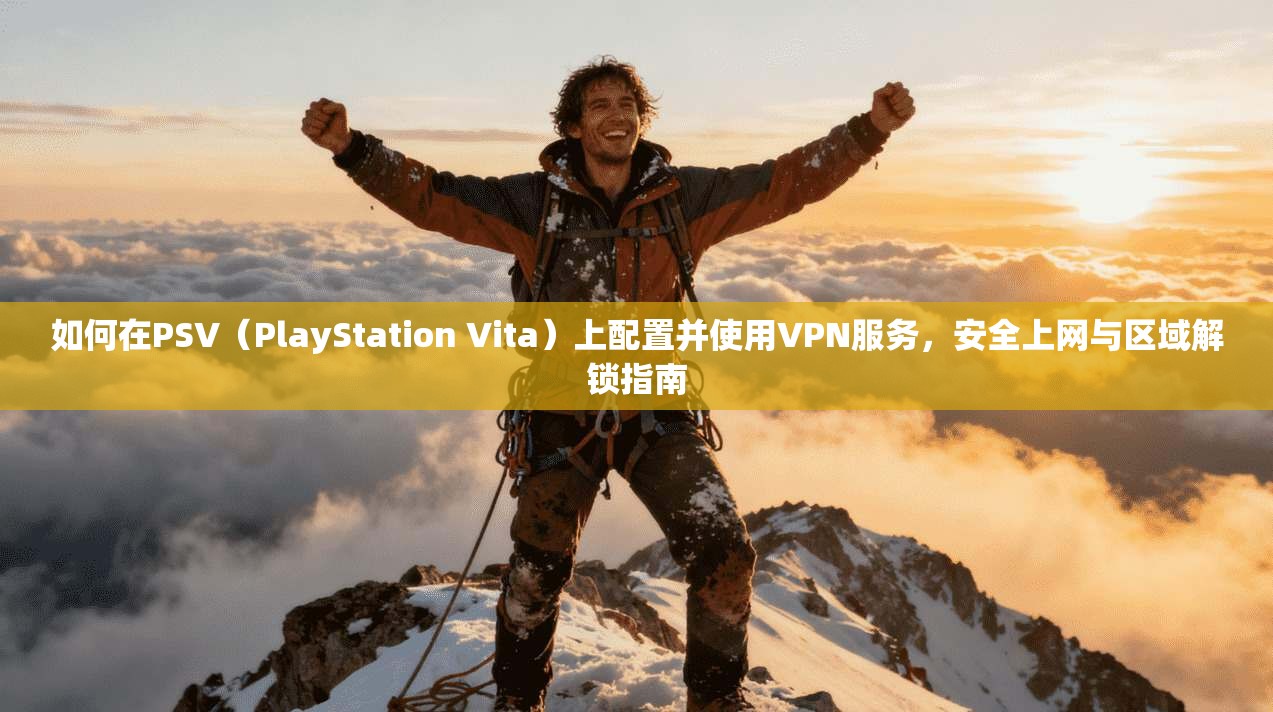 如何在PSV（PlayStation Vita）上配置并使用VPN服务，安全上网与区域解锁指南