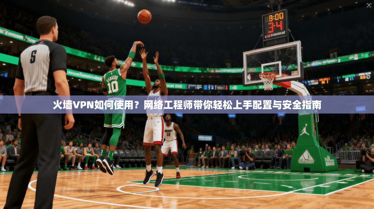 火墙VPN如何使用？网络工程师带你轻松上手配置与安全指南
