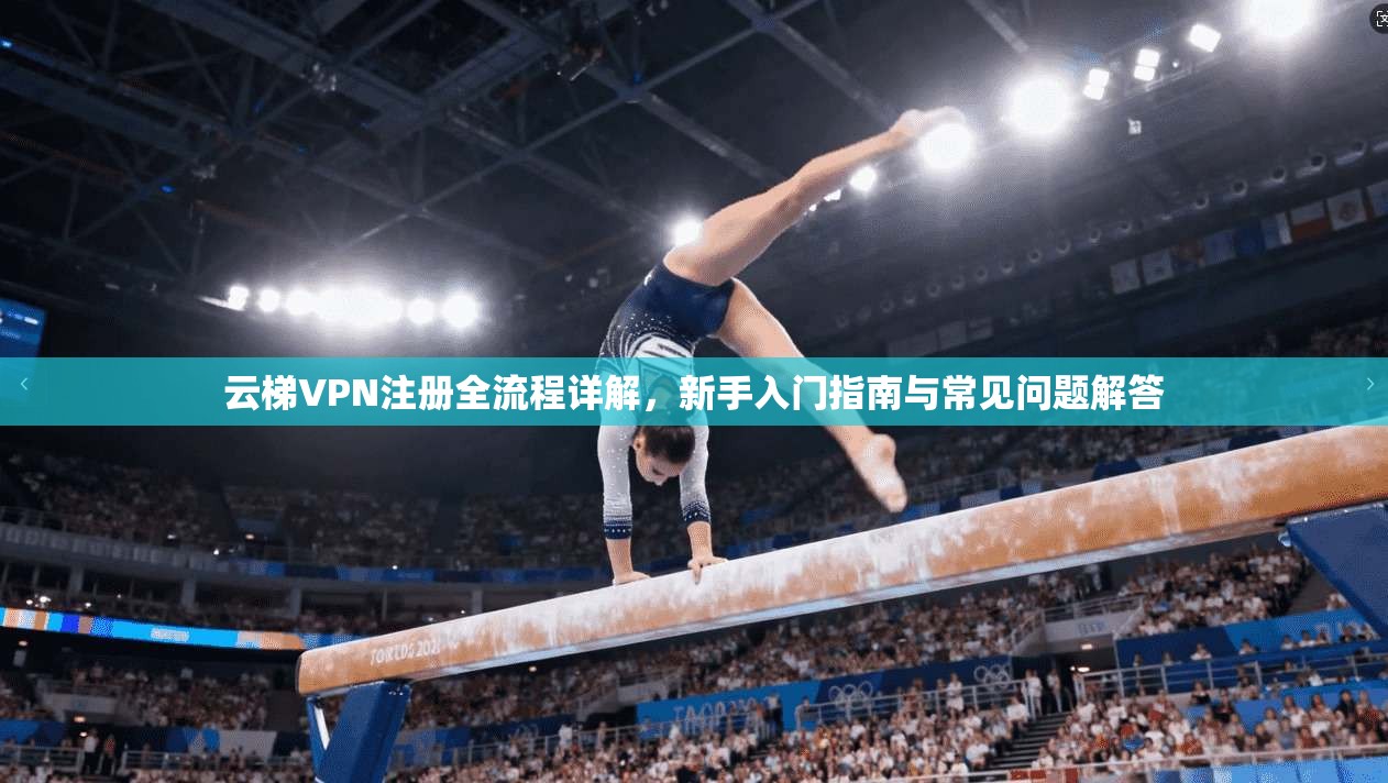 云梯VPN注册全流程详解，新手入门指南与常见问题解答