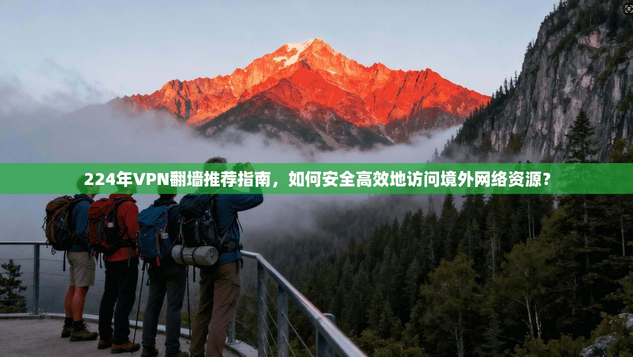 224年VPN翻墙推荐指南，如何安全高效地访问境外网络资源？