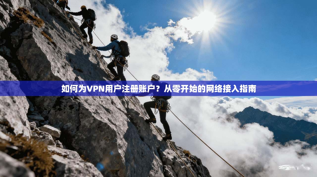 如何为VPN用户注册账户？从零开始的网络接入指南