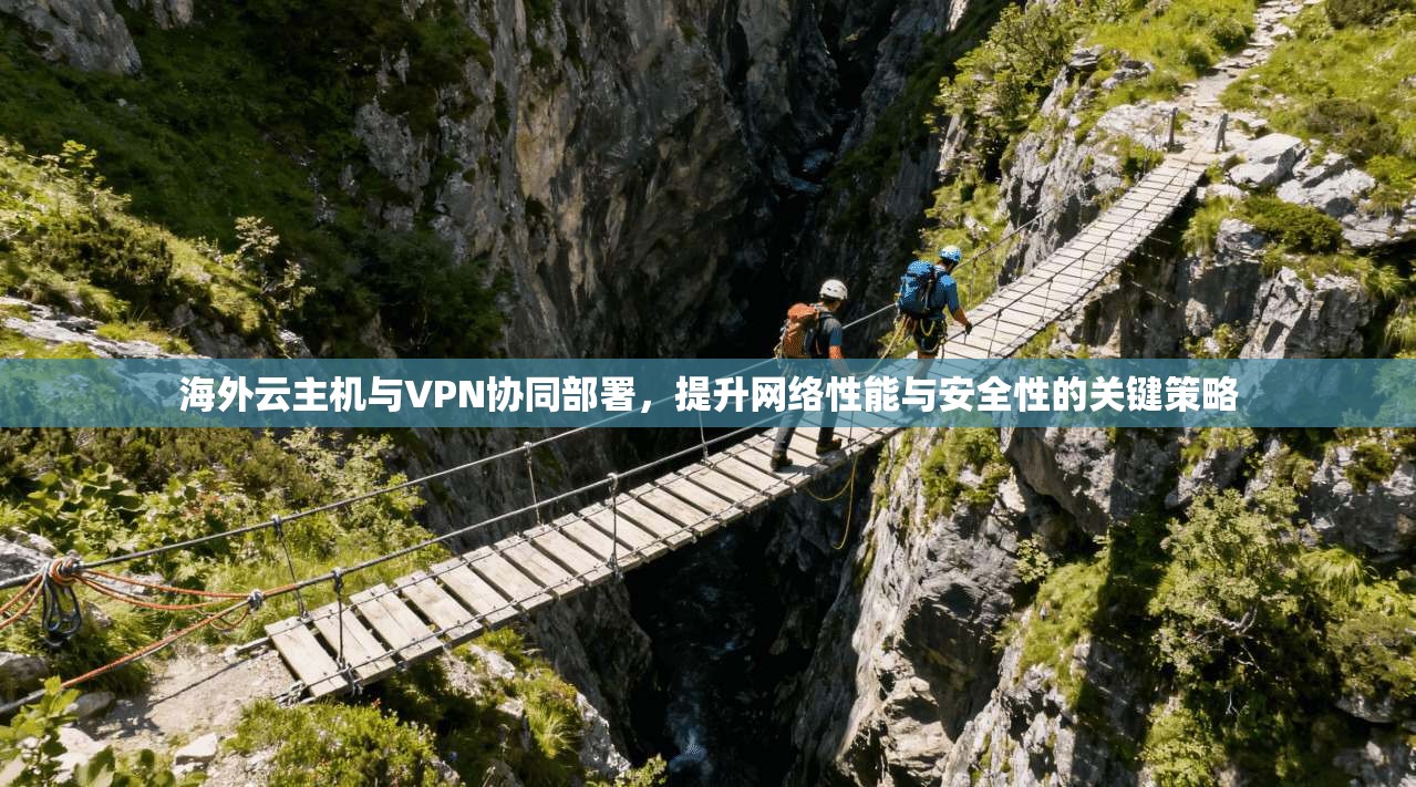 海外云主机与VPN协同部署，提升网络性能与安全性的关键策略