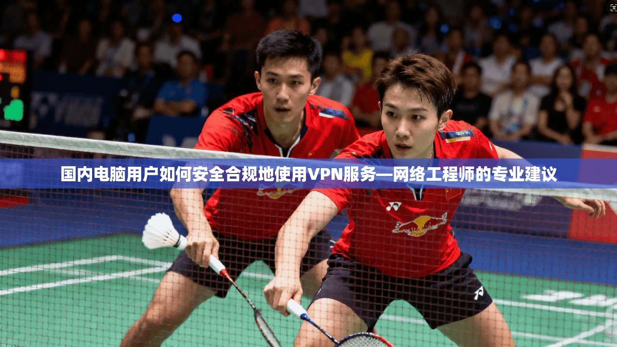 国内电脑用户如何安全合规地使用VPN服务—网络工程师的专业建议