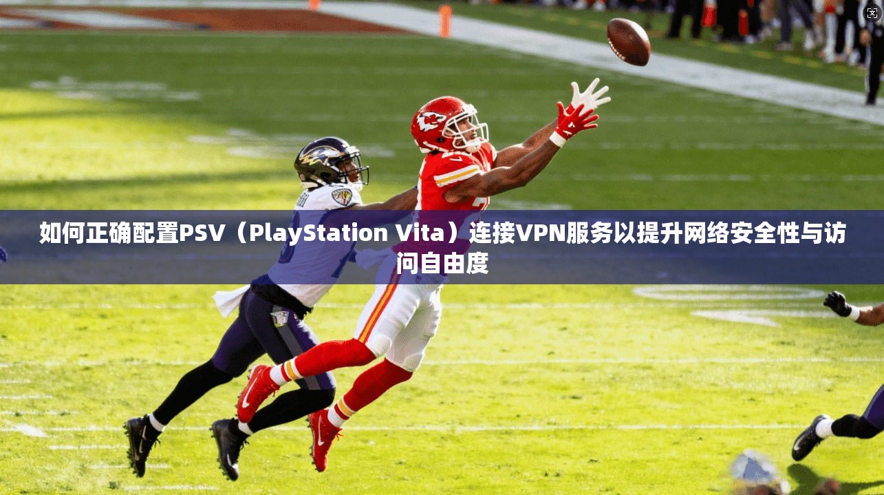如何正确配置PSV（PlayStation Vita）连接VPN服务以提升网络安全性与访问自由度