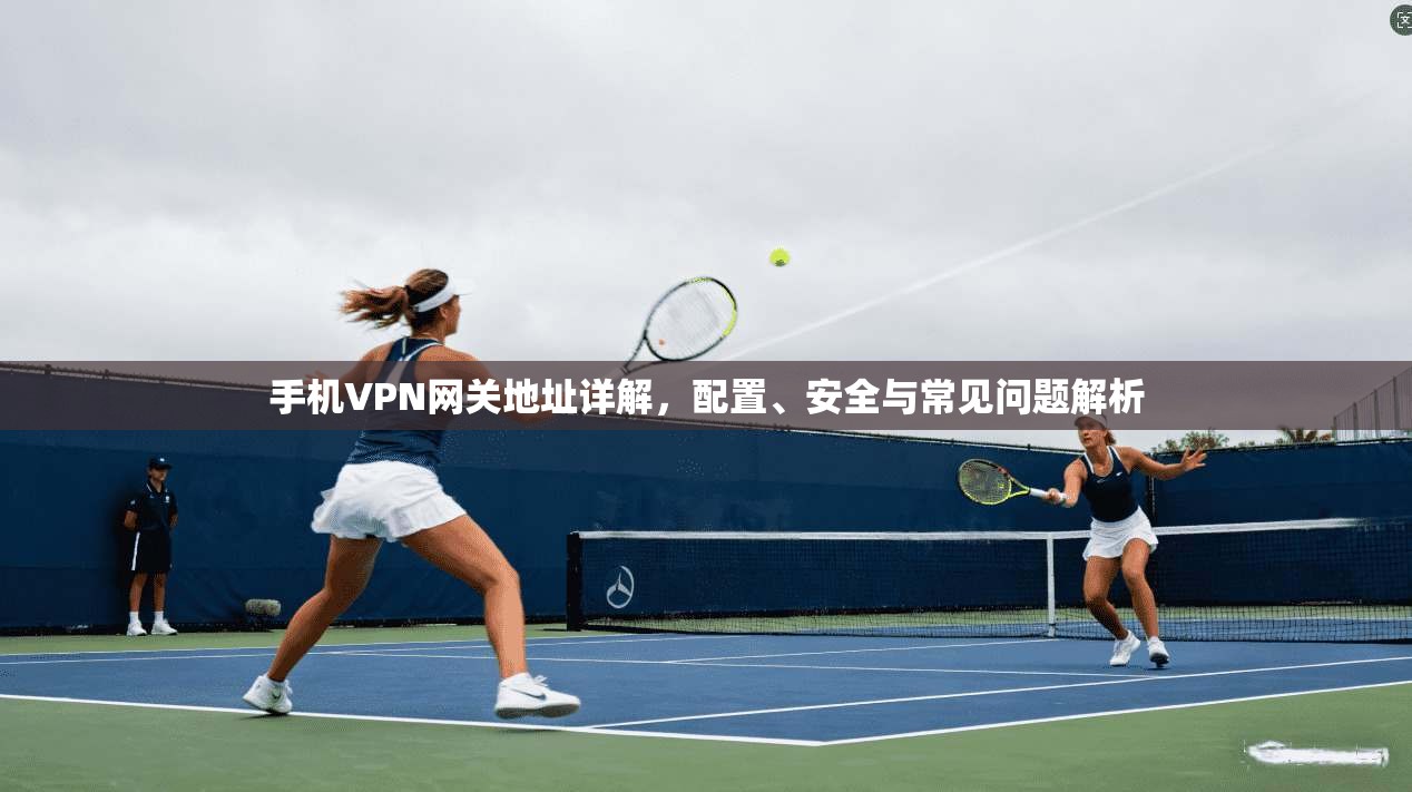 手机VPN网关地址详解，配置、安全与常见问题解析