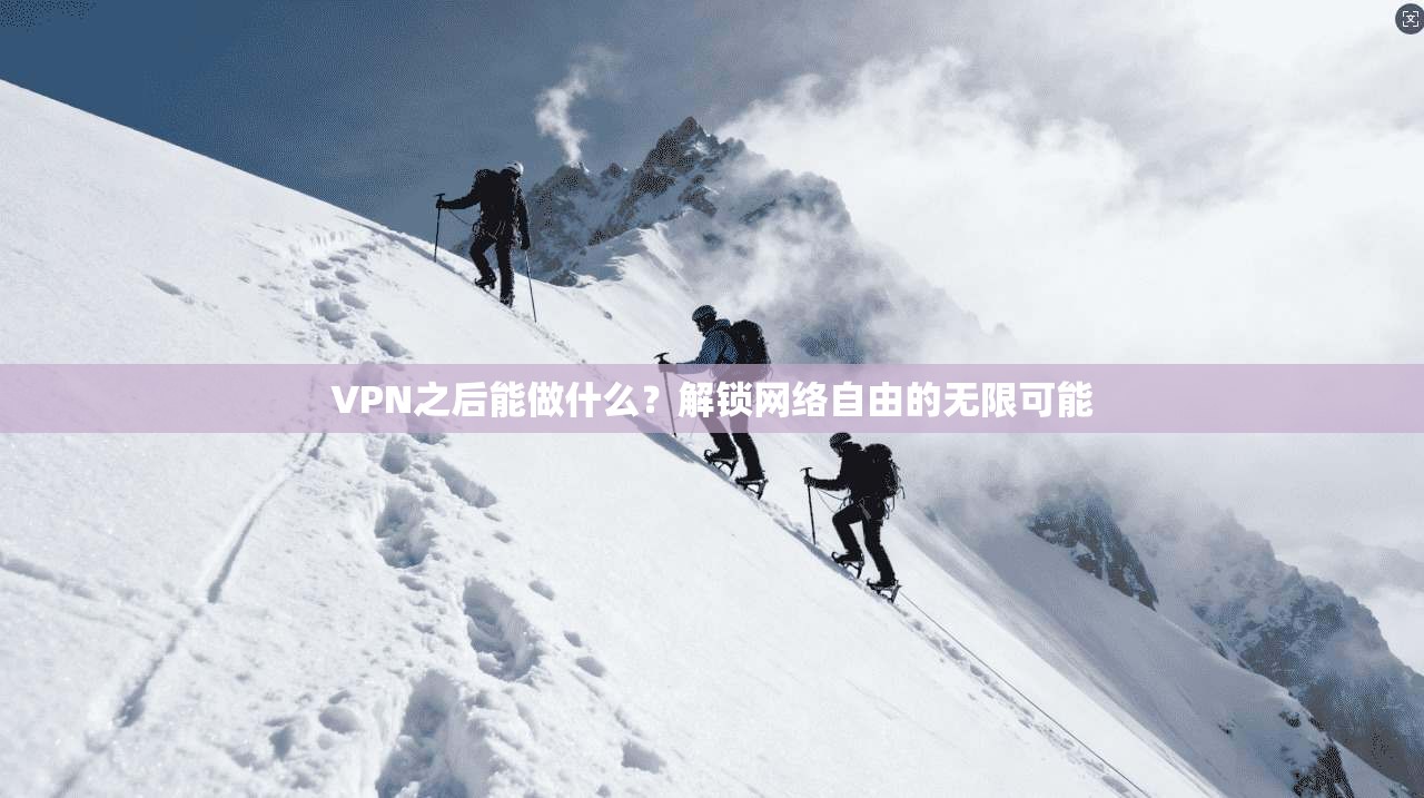 VPN之后能做什么？解锁网络自由的无限可能