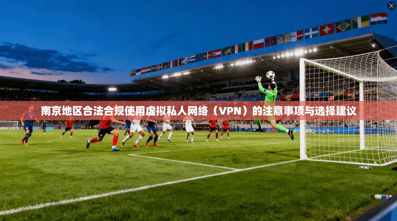 南京地区合法合规使用虚拟私人网络（VPN）的注意事项与选择建议