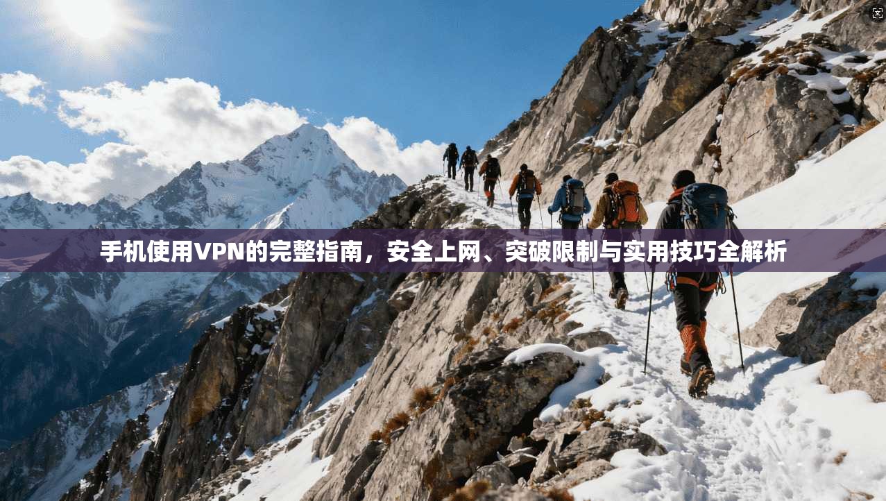手机使用VPN的完整指南，安全上网、突破限制与实用技巧全解析
