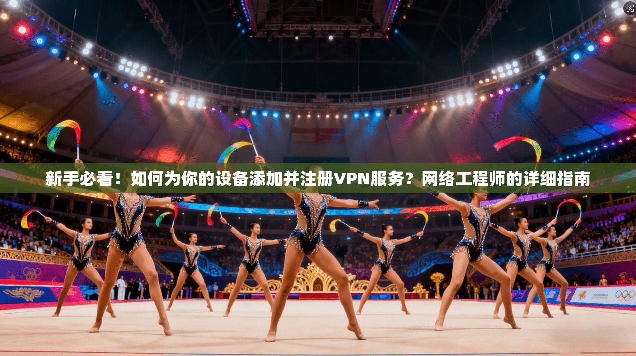 新手必看！如何为你的设备添加并注册VPN服务？网络工程师的详细指南