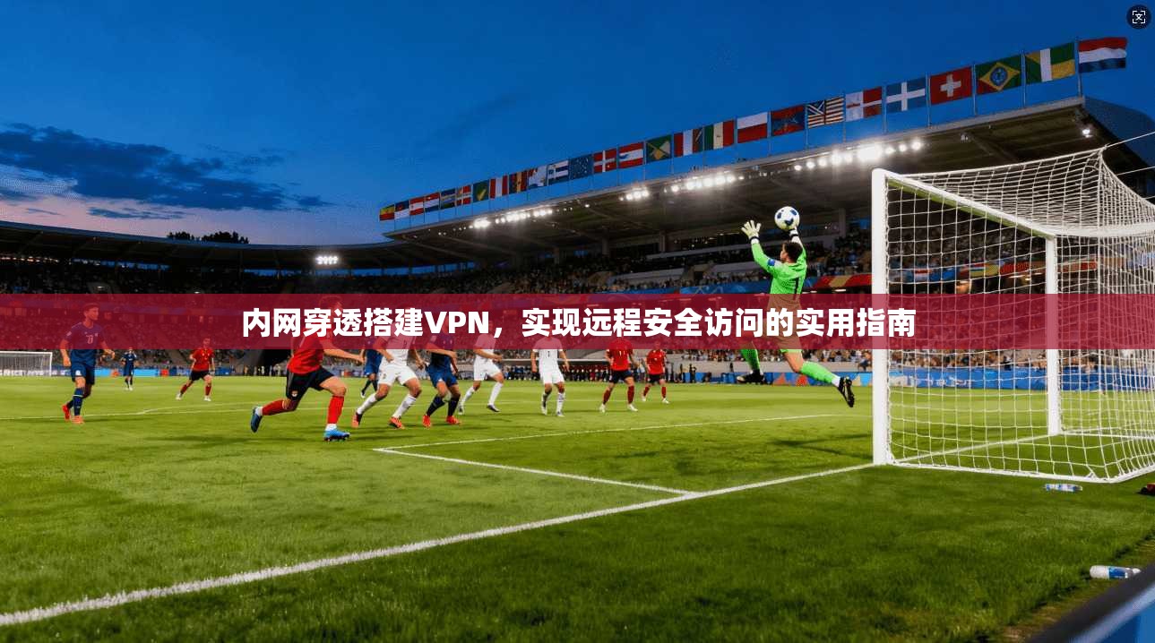 内网穿透搭建VPN，实现远程安全访问的实用指南