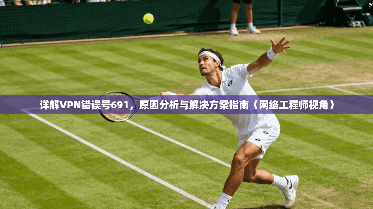 详解VPN错误号691，原因分析与解决方案指南（网络工程师视角）