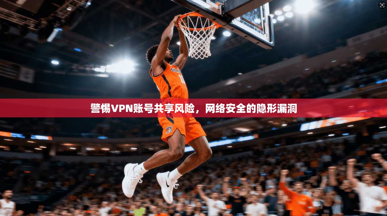 警惕VPN账号共享风险，网络安全的隐形漏洞
