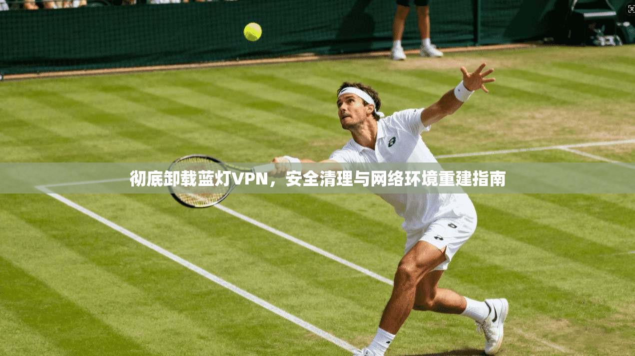 彻底卸载蓝灯VPN，安全清理与网络环境重建指南