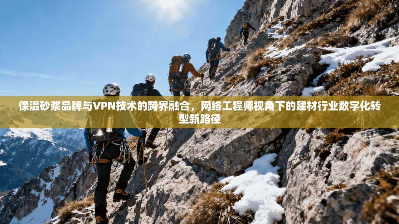 保温砂浆品牌与VPN技术的跨界融合，网络工程师视角下的建材行业数字化转型新路径