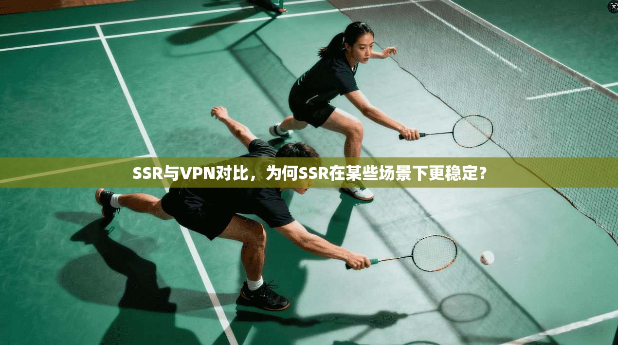 SSR与VPN对比，为何SSR在某些场景下更稳定？