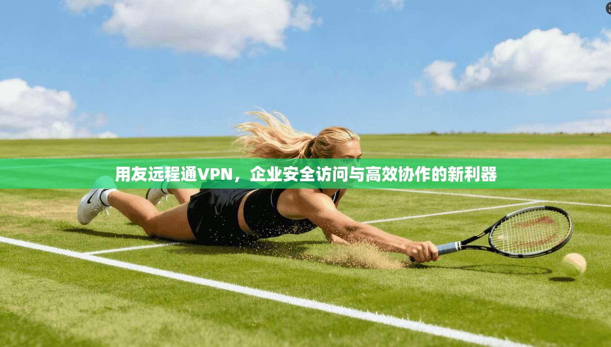 用友远程通VPN，企业安全访问与高效协作的新利器