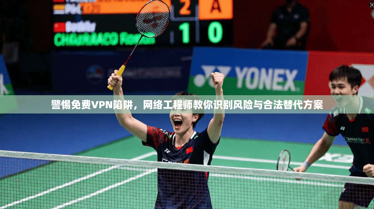 警惕免费VPN陷阱，网络工程师教你识别风险与合法替代方案