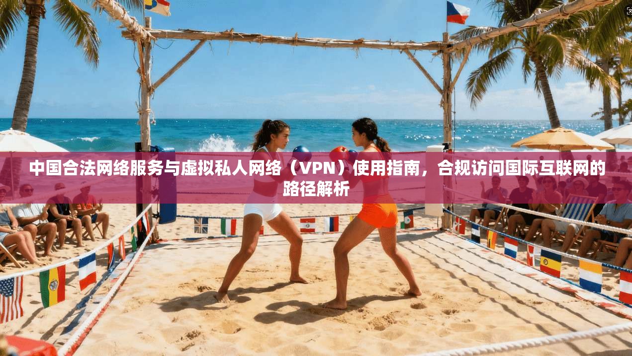 中国合法网络服务与虚拟私人网络（VPN）使用指南，合规访问国际互联网的路径解析