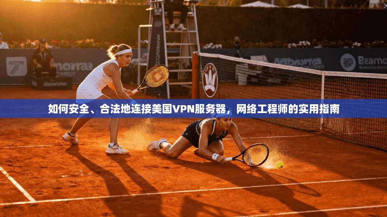 如何安全、合法地连接美国VPN服务器，网络工程师的实用指南