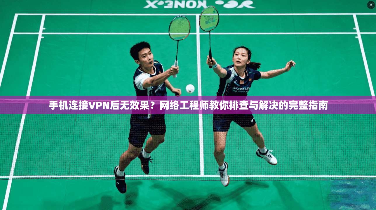 手机连接VPN后无效果？网络工程师教你排查与解决的完整指南