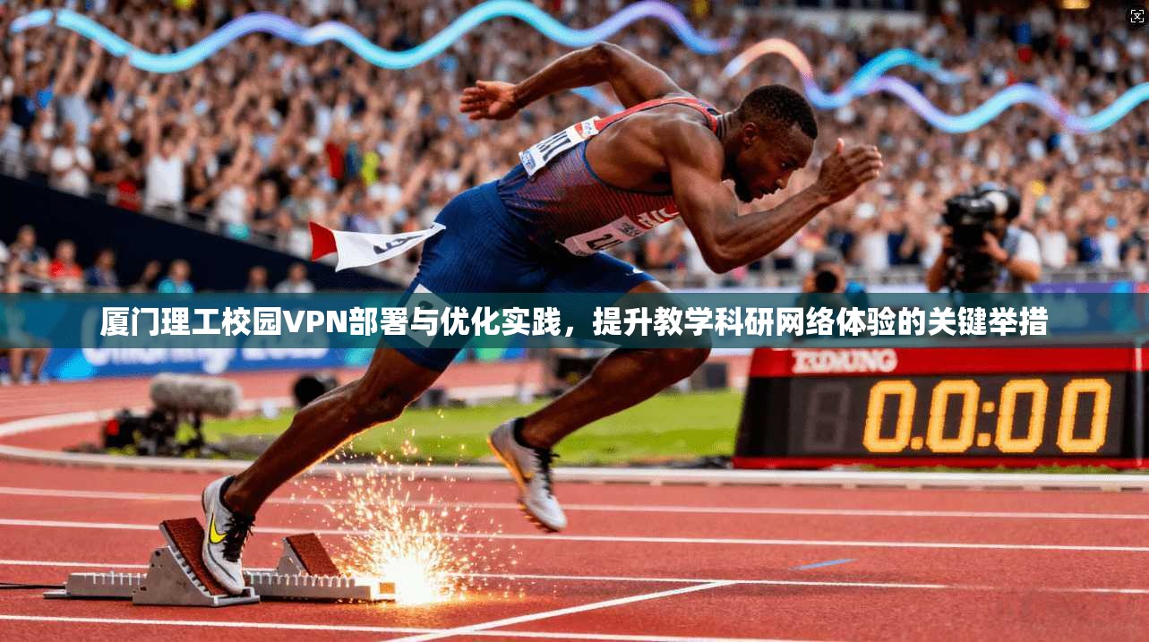 厦门理工校园VPN部署与优化实践，提升教学科研网络体验的关键举措