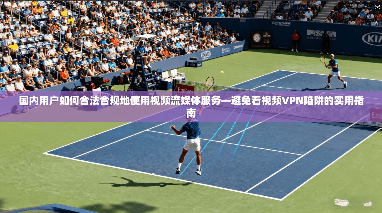 国内用户如何合法合规地使用视频流媒体服务—避免看视频VPN陷阱的实用指南
