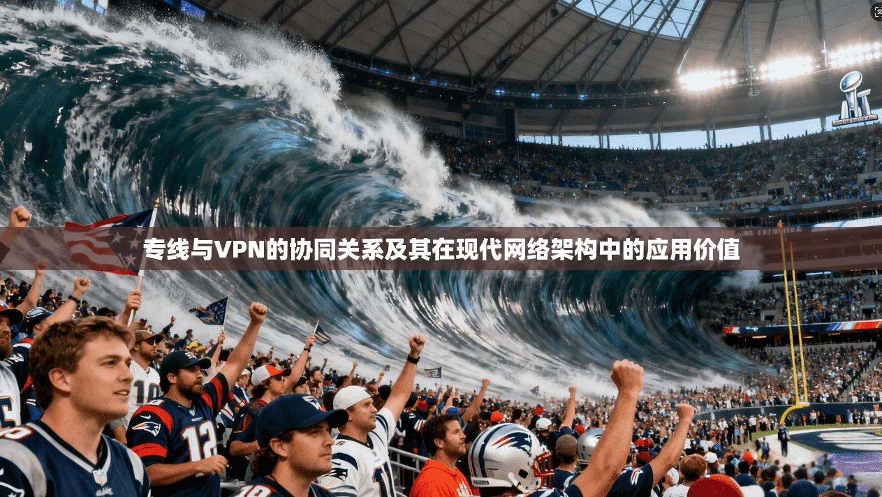 专线与VPN的协同关系及其在现代网络架构中的应用价值