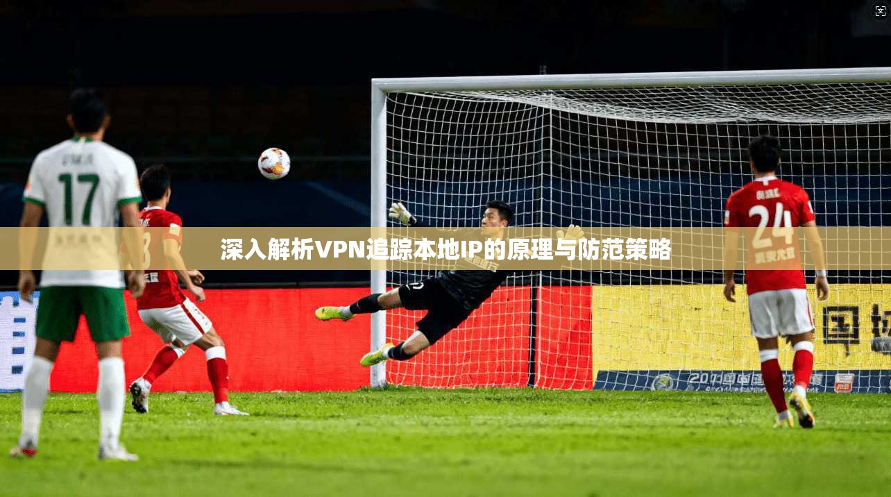 深入解析VPN追踪本地IP的原理与防范策略