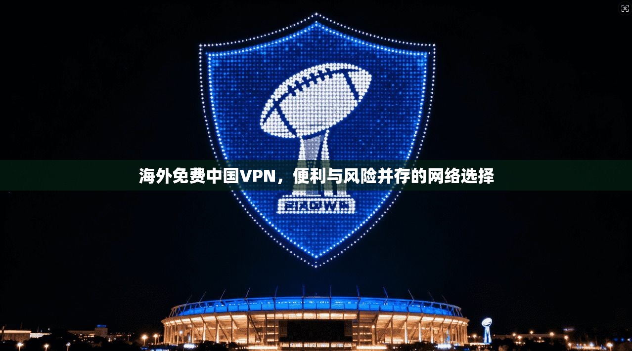 海外免费中国VPN，便利与风险并存的网络选择