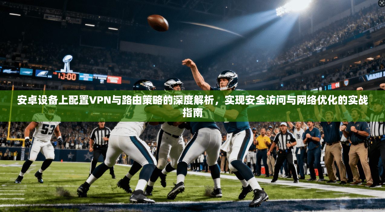 安卓设备上配置VPN与路由策略的深度解析，实现安全访问与网络优化的实战指南