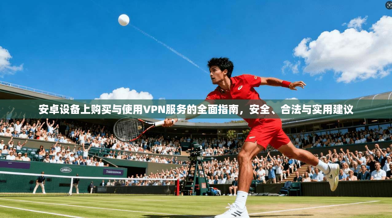 安卓设备上购买与使用VPN服务的全面指南，安全、合法与实用建议