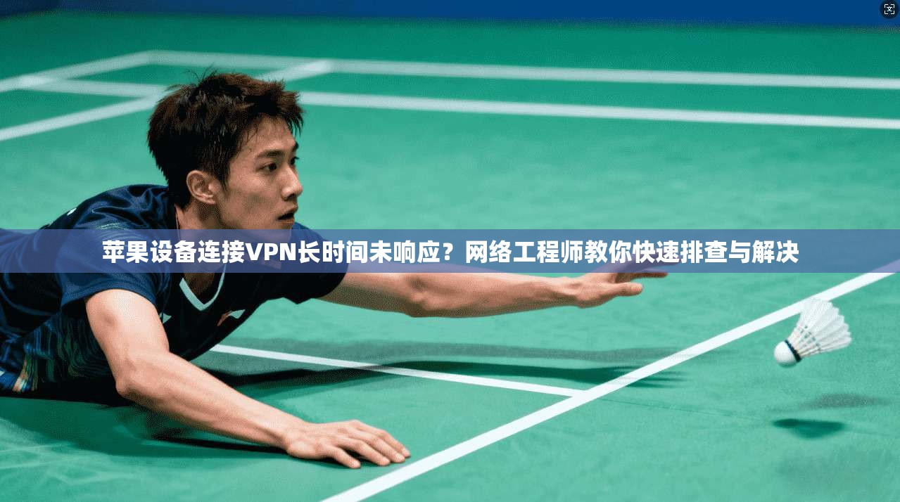 苹果设备连接VPN长时间未响应？网络工程师教你快速排查与解决